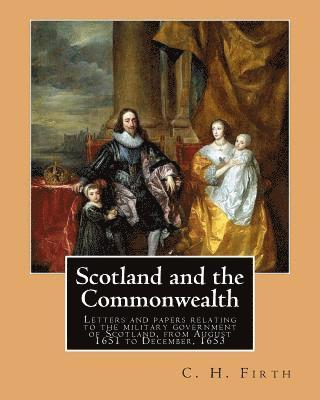 C. H. Firth - Scotland and the Commonwealth. Letters and papers relating to the military government of Scotland, from August 1651 to December, 1653. By: C. H. Firth, Häftad