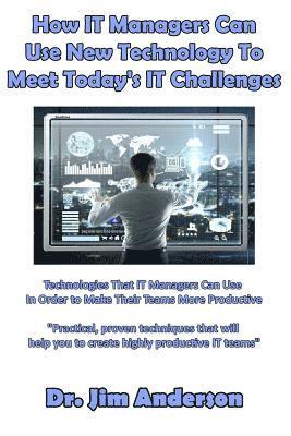 How IT Managers Can Use New Technology To Meet Today's IT Challenges: Technologies That IT Managers Can Use In Order to Make Their Teams More Producti 1