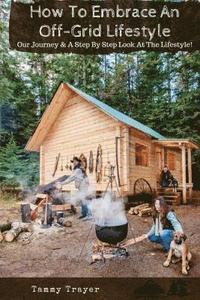 bokomslag How To Embrace An Off-Grid Lifestyle: Our Journey & A Step By Step Look At The Lifestyle!
