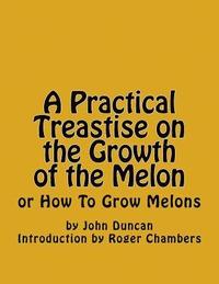 bokomslag A Practical Treastise on the Growth of the Melon: or How To Grow Melons