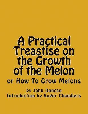 A Practical Treastise on the Growth of the Melon: or How To Grow Melons 1