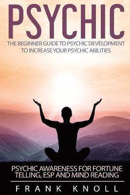 Psychic: The Beginner Guide to Psychic development to increase you psychic abilities.: Psychic awareness for fortune telling, ESP and Mind reading