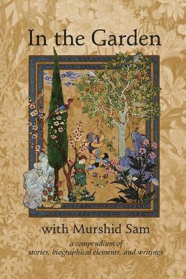 In The Garden with Murshid Sam: A Compendium of Stories, Biographical Elements and Writings 1