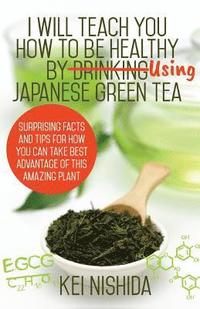bokomslag I Will Teach YOU How to be healthy by Using Japanese Green Tea!: Surprising Facts and Tips for How You can Take Best Advantage of This Amazing Plant