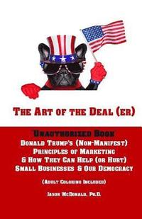 bokomslag The Art of the Deal (er): An Unauthorized Book on Donald Trump's (Non-Manifest) Principles of Marketing and How They Can Help (or Hurt) Small Bu