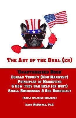 Jason McDonald Ph. D. - The Art of the Deal (er): An Unauthorized Book on Donald Trump's (Non-Manifest) Principles of Marketing and How They Can Help (or Hurt) Small Bu, Häftad