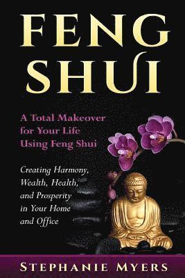Stephanie Myers - Feng Shui: A Total Makeover for Your Life Using Feng Shui - Creating Harmony, Wealth, Health, and Prosperity in Your Home and Office, Häftad
