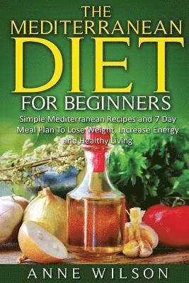 Anne Wilson - The Mediterranean Diet for Beginners: Simple Mediterranean Recipes and 7 Day Meal Plan To Lose Weight, Increase Energy and Healthy Living, Häftad
