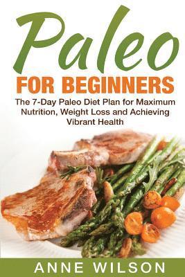 Anne Wilson - Paleo for Beginners: The 7-Day Paleo Diet Plan for Maximum Nutrition, Weight Loss and Achieving Vibrant Health, Häftad