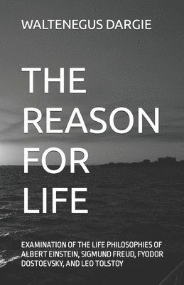 The Reason for Life: What They Believed: Albert Einstein, Sigmund Freud, Fyodor Dostoevsky, and Leo Tolstoy 1