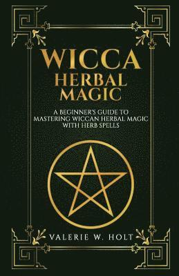 Wicca Herbal Magic: A Beginner's Guide to Mastering Wiccan Herbal Magic with Her 1