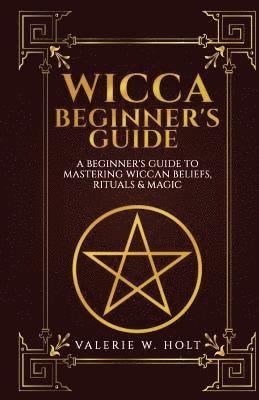 Valerie W. Holt - Wicca for Beginners: A Beginner's Guide to Mastering Wiccan Beliefs, Rituals, an, Häftad