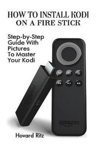 bokomslag How To Install Kodi On A Fire Stick: Step-by-Step Guide With Pictures To Master: (expert, Amazon Prime, tips and tricks, web services, home tv, digita