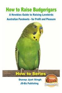 bokomslag How to Raise Budgerigars - A Newbie's Guide to Raising Lovebirds - Australian Parakeets - for Profit and Pleasure
