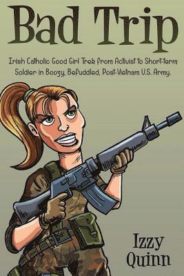 Bad Trip: Irish Catholic Good Girl Trek from Activist to Short-term Soldier in Boozy, Befuddled, Post-Vietnam U.S. Army 1