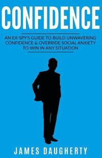 bokomslag Confidence: An Ex-Spy's Guide to Build Unwavering Confidence & Override Social Anxiety to Win in Any Situation