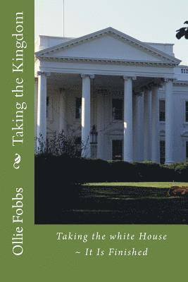 Taking the Kingdom: Taking the white House It Is Finished 1