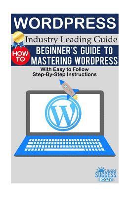 Wordpress: Beginner's Guide to Mastering WordPress (With Easy to Follow Step-by-Step Instructions) 1
