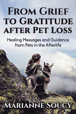 Marianne Soucy - From Grief to Gratitude after Pet Loss: Healing Messages and Guidance from Pets in the Afterlife, Häftad