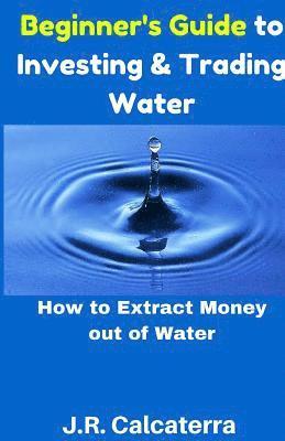 Beginner's Guide to Investing & Trading Water: How to Extract Money Out of Water 1