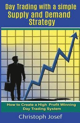 Day Trading with a Simple Supply and Demand Strategy: How to Create a High Profit Winning Day Trading System 1