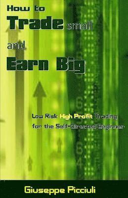 bokomslag How to Trade Small and Earn Big: Low Risk High Profit Trading for the Self-Directed Beginner