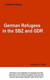 bokomslag German Refugees in the SBZ and GDR: Admission and integration of displaced and fled Germans in the Soviet Occupation Zone and the German Democratic Re