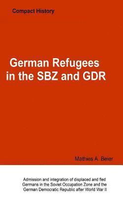 German Refugees in the SBZ and GDR: Admission and integration of displaced and fled Germans in the Soviet Occupation Zone and the German Democratic Re 1