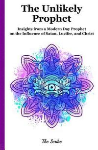 bokomslag The Unlikely Prophet: Insights from a Modern Day Prophet on the Influence of Satan, Lucifer, and Christ