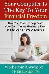 bokomslag Your Computer Is The Key To Your Financial Freedom: How To Make Money From Your Own Online Business Even If You Don't Have A Degree