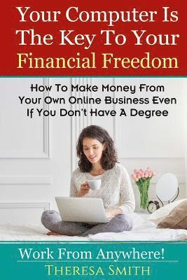 Your Computer Is The Key To Your Financial Freedom: How To Make Money From Your Own Online Business Even If You Don't Have A Degree 1