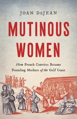 Joan Dejean - Mutinous Women: How French Convicts Became Founding Mothers of the Gulf Coast, Inbunden