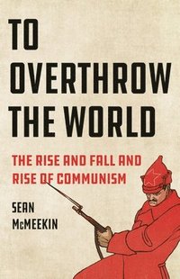bokomslag To Overthrow the World: The Rise and Fall and Rise of Communism