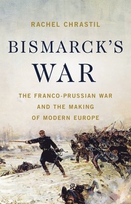 Bismarck's War: The Franco-Prussian War and the Making of Modern Europe 1