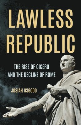 Josiah Osgood - Lawless Republic: The Rise of Cicero and the Decline of Rome, Inbunden