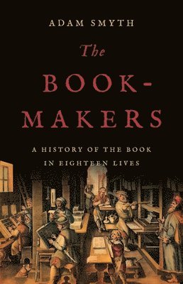 Adam Smyth - The Book-Makers: A History of the Book in Eighteen Lives, Inbunden