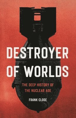 Frank Close - Destroyer of Worlds: The Deep History of the Nuclear Age, Inbunden