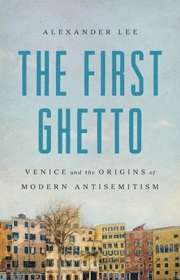 Alexander Lee - The First Ghetto: Venice and the Origins of Modern Antisemitism, Inbunden
