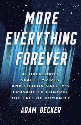 Adam Becker - More Everything Forever: AI Overlords, Space Empires, and Silicon Valley's Crusade to Control the Fate of Humanity, Inbunden