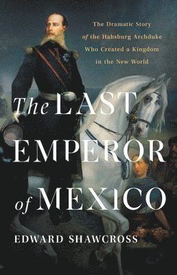 bokomslag The Last Emperor of Mexico: The Dramatic Story of the Habsburg Archduke Who Created a Kingdom in the New World