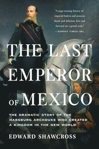 bokomslag The Last Emperor of Mexico: The Dramatic Story of the Habsburg Archduke Who Created a Kingdom in the New World