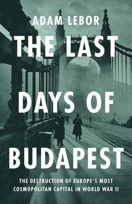 The Last Days of Budapest: The Destruction of Europe's Most Cosmopolitan Capital in World War II 1