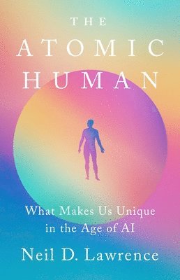 Neil D. Lawrence, Neil D Lawrence - The Atomic Human: What Makes Us Unique in the Age of AI, Inbunden