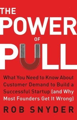 The Power of Pull: What You Need to Know about Customer Demand to Build a Successful Startup (and Why Most Founders Get It Wrong)