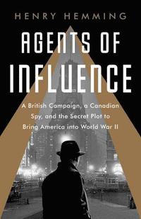 bokomslag Agents of Influence: A British Campaign, a Canadian Spy, and the Secret Plot to Bring America Into World War II