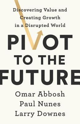 Omar Abbosh, Paul Nunes - Pivot to the Future: Discovering Value and Creating Growth in a Disrupted World, Inbunden