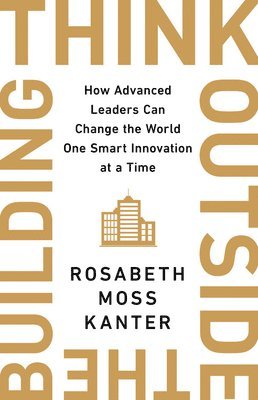 Rosabeth Moss Kanter - Think Outside the Building: How Advanced Leaders Can Change the World One Smart Innovation at a Time, Inbunden