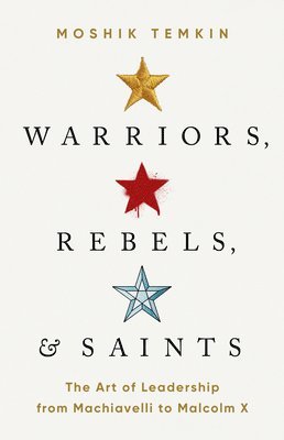bokomslag Warriors, Rebels, and Saints: The Art of Leadership from Machiavelli to Malcolm X