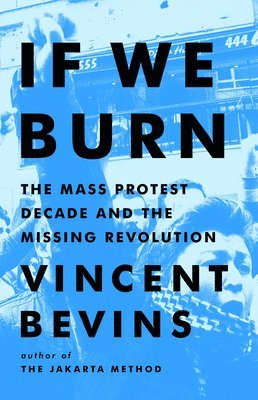 Vincent Bevins - If We Burn: The Mass Protest Decade and the Missing Revolution, Inbunden