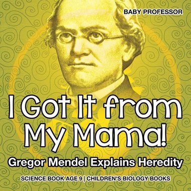 bokomslag I Got It from My Mama! Gregor Mendel Explains Heredity - Science Book Age 9 Children's Biology Books